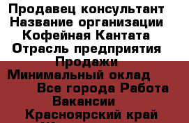 Продавец-консультант › Название организации ­ Кофейная Кантата › Отрасль предприятия ­ Продажи › Минимальный оклад ­ 65 000 - Все города Работа » Вакансии   . Красноярский край,Железногорск г.